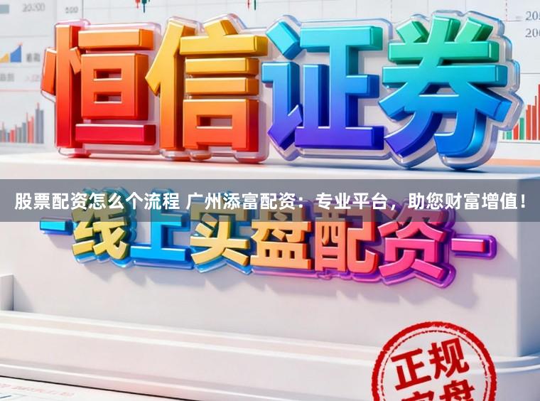 股票配资怎么个流程 广州添富配资：专业平台，助您财富增值！