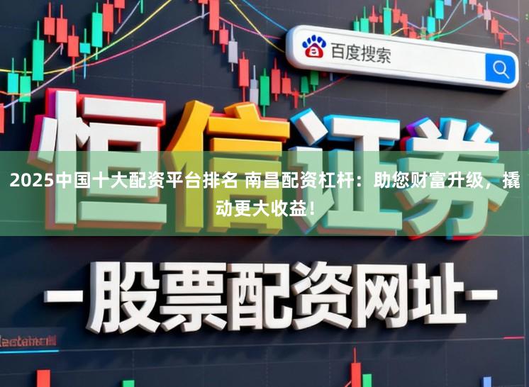 2025中国十大配资平台排名 南昌配资杠杆：助您财富升级，撬动更大收益！