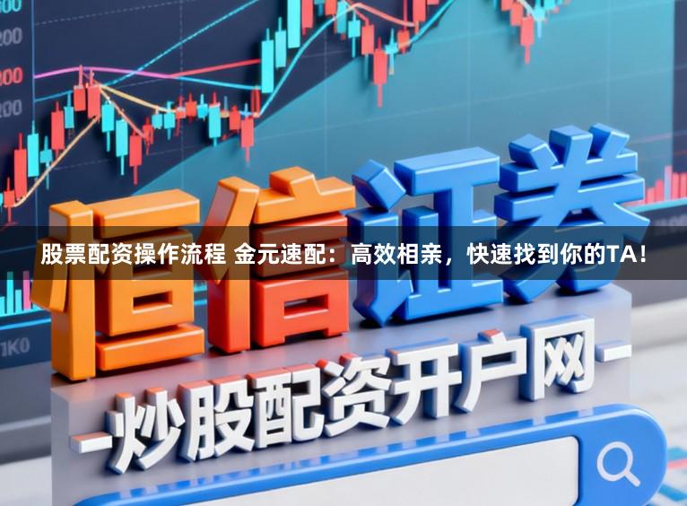 股票配资操作流程 金元速配：高效相亲，快速找到你的TA！