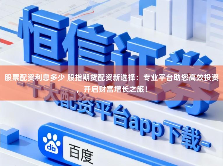 股票配资利息多少 股指期货配资新选择：专业平台助您高效投资，开启财富增长之旅！