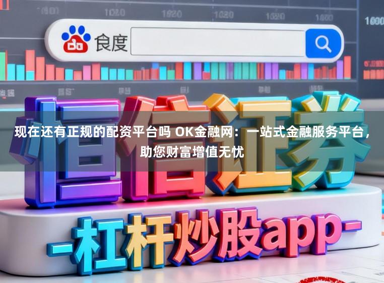 现在还有正规的配资平台吗 OK金融网：一站式金融服务平台，助您财富增值无忧