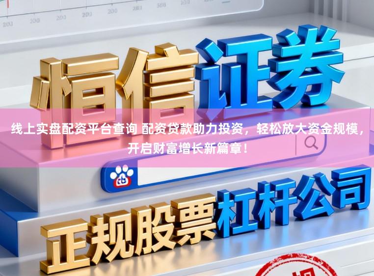 线上实盘配资平台查询 配资贷款助力投资，轻松放大资金规模，开启财富增长新篇章！