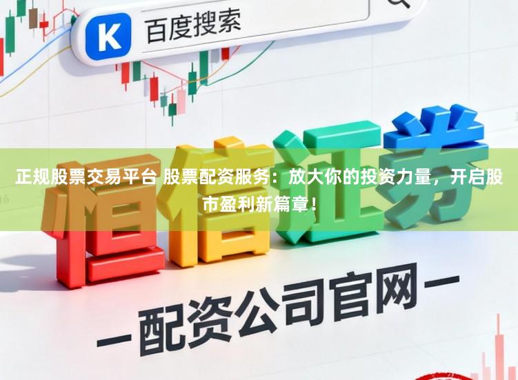 正规股票交易平台 股票配资服务：放大你的投资力量，开启股市盈利新篇章！