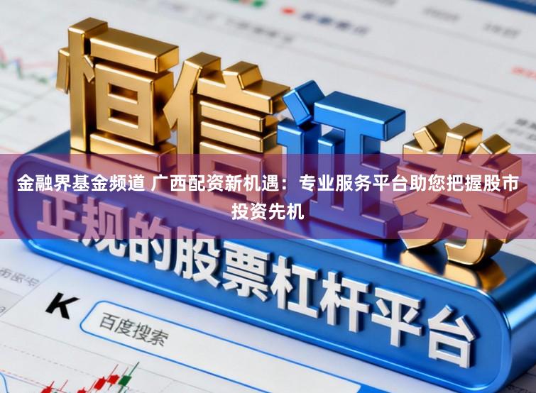 金融界基金频道 广西配资新机遇：专业服务平台助您把握股市投资先机