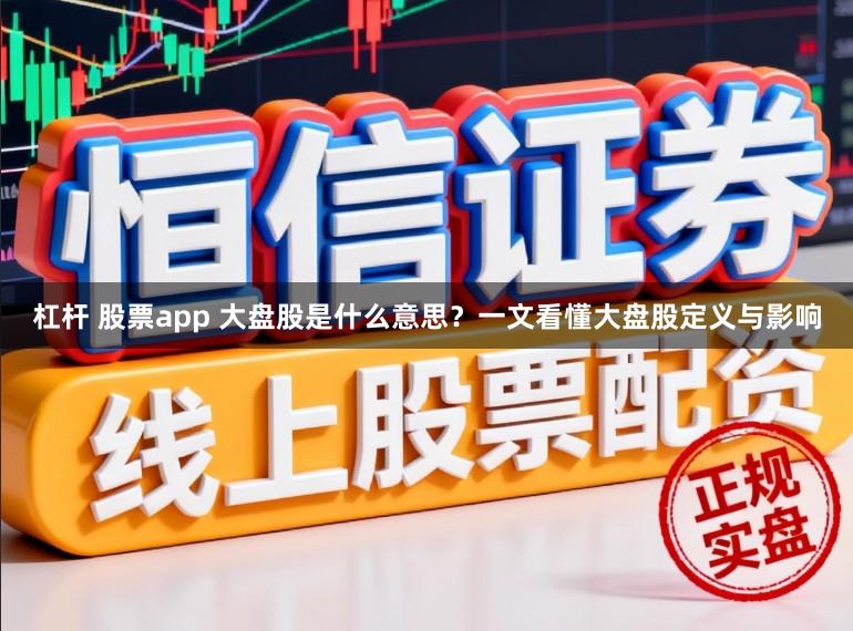 杠杆 股票app 大盘股是什么意思?一文看懂大盘股定义与影响