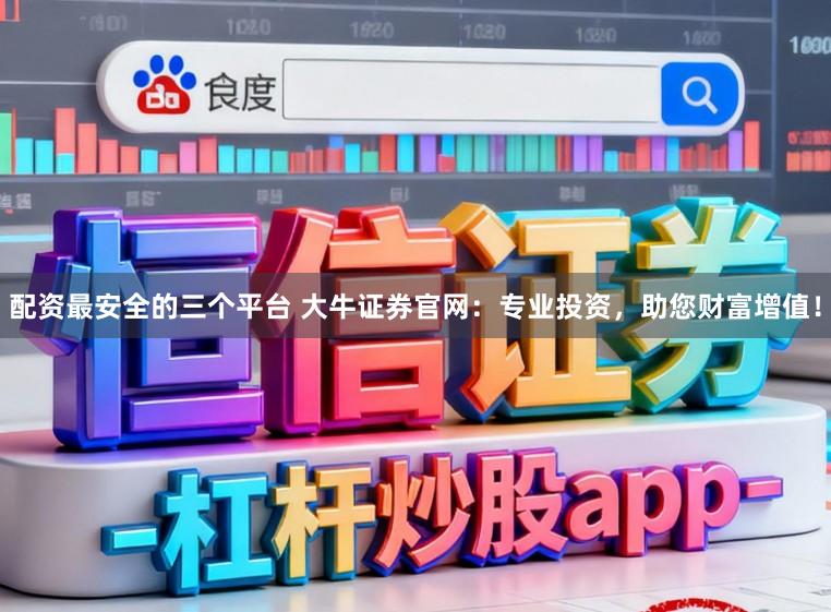 配资最安全的三个平台 大牛证券官网：专业投资，助您财富增值！