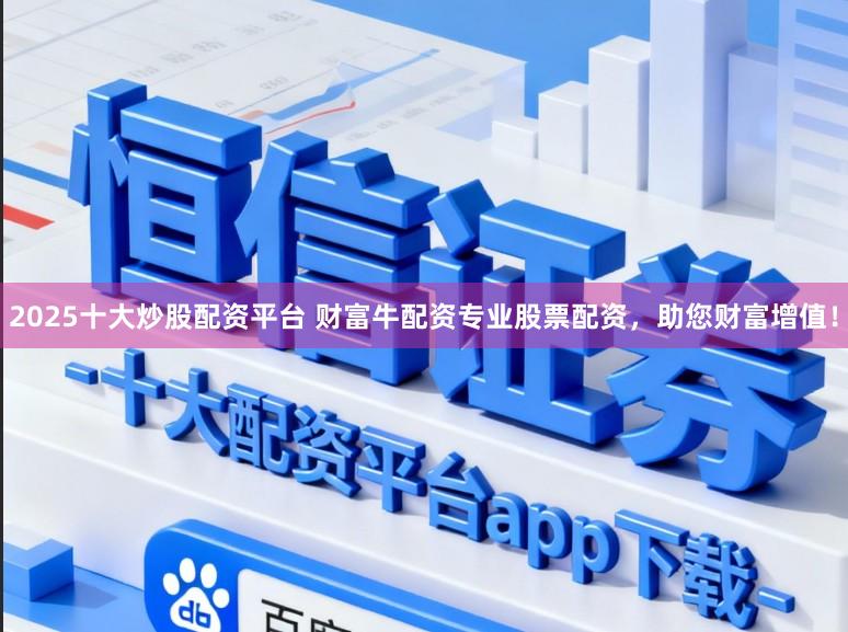 2025十大炒股配资平台 财富牛配资专业股票配资，助您财富增值！