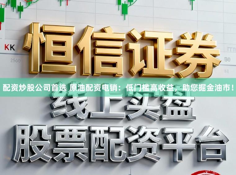 配资炒股公司首选 原油配资电销：低门槛高收益，助您掘金油市！