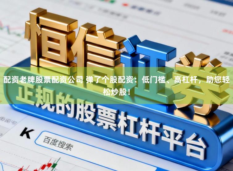配资老牌股票配资公司 弹了个股配资：低门槛、高杠杆，助您轻松炒股！