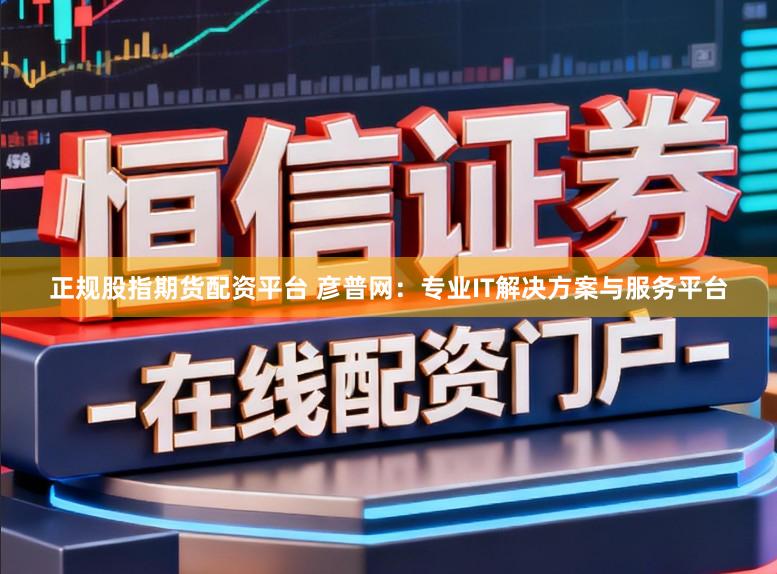 正规股指期货配资平台 彦普网：专业IT解决方案与服务平台