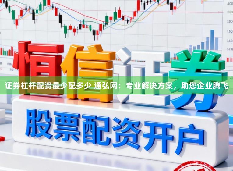 证券杠杆配资最少配多少 通弘网：专业解决方案，助您企业腾飞