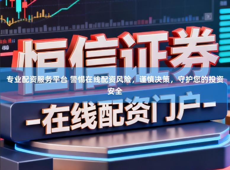 专业配资服务平台 警惕在线配资风险，谨慎决策，守护您的投资安全