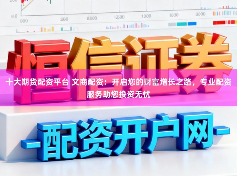 十大期货配资平台 文商配资：开启您的财富增长之路，专业配资服务助您投资无忧