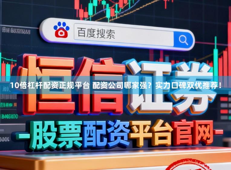 10倍杠杆配资正规平台 配资公司哪家强？实力口碑双优推荐！