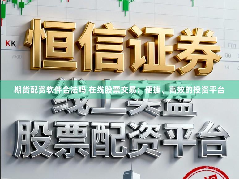 期货配资软件合法吗 在线股票交易：便捷、高效的投资平台