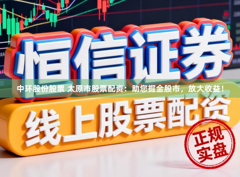 中环股份股票 太原市股票配资：助您掘金股市，放大收益！