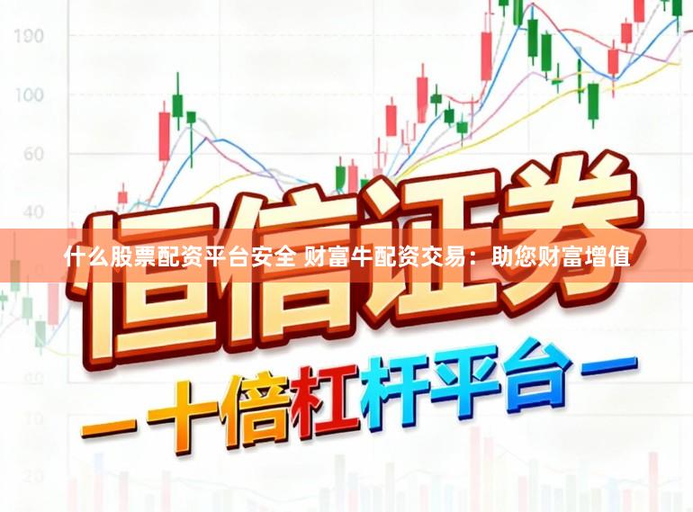 什么股票配资平台安全 财富牛配资交易：助您财富增值