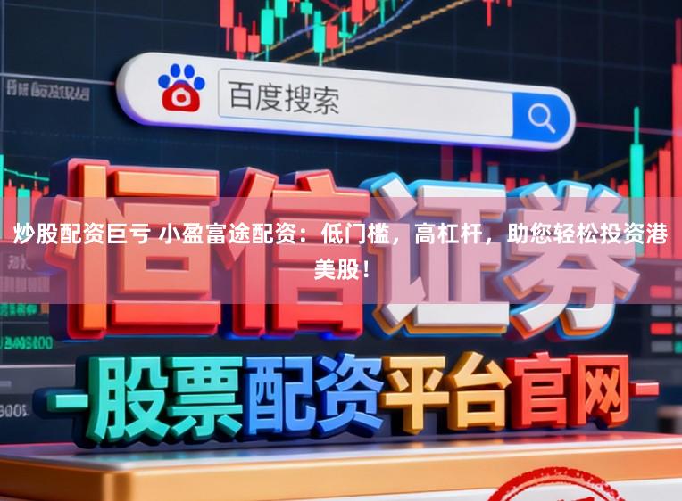 炒股配资巨亏 小盈富途配资：低门槛，高杠杆，助您轻松投资港美股！