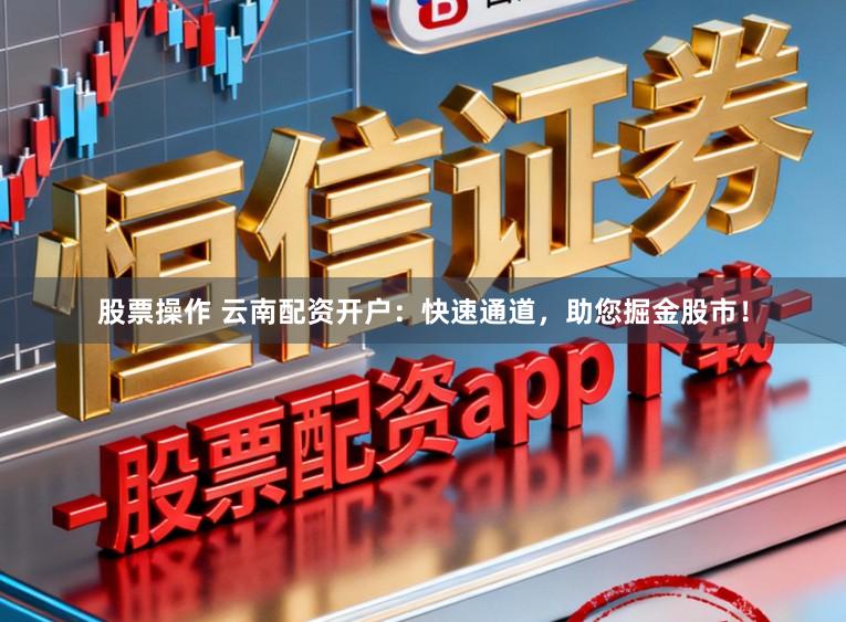 股票操作 云南配资开户：快速通道，助您掘金股市！