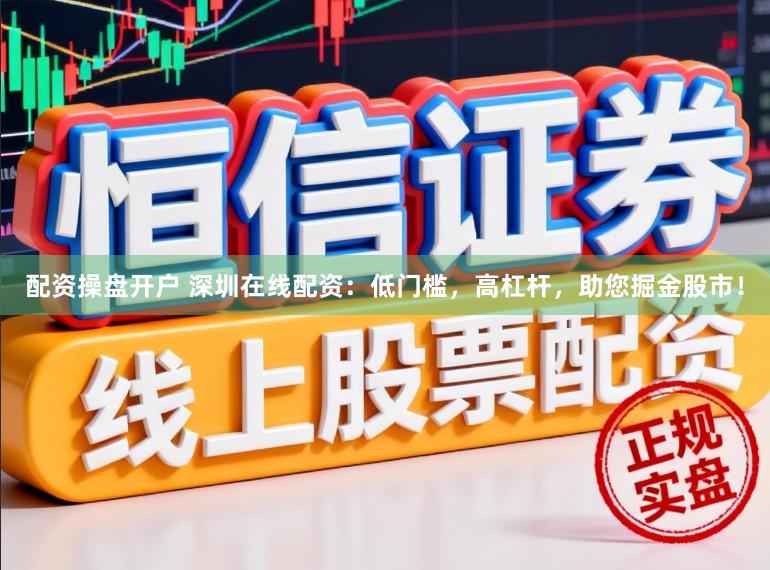 配资操盘开户 深圳在线配资：低门槛，高杠杆，助您掘金股市！