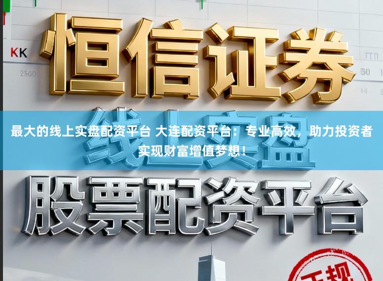 最大的线上实盘配资平台 大连配资平台：专业高效，助力投资者实现财富增值梦想！