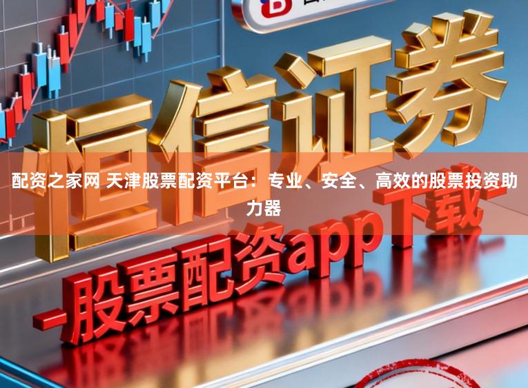配资之家网 天津股票配资平台：专业、安全、高效的股票投资助力器