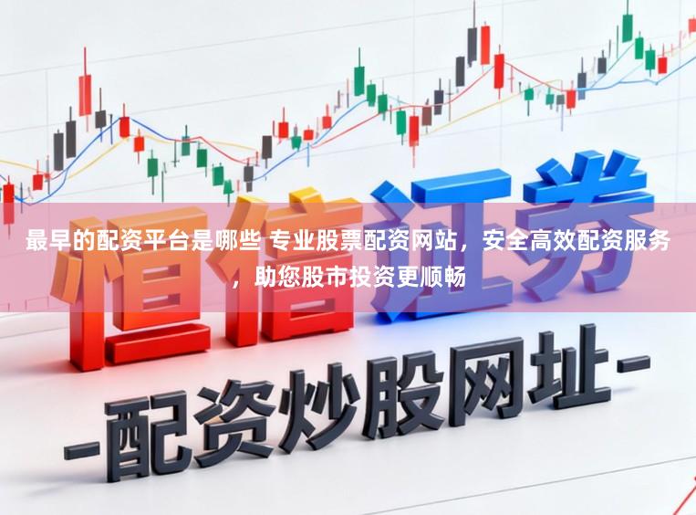 最早的配资平台是哪些 专业股票配资网站，安全高效配资服务，助您股市投资更顺畅