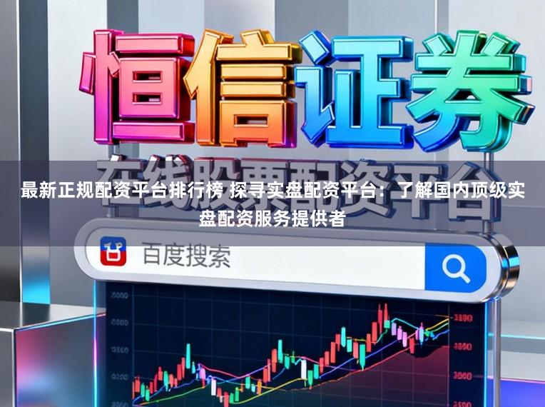 最新正规配资平台排行榜 探寻实盘配资平台：了解国内顶级实盘配资服务提供者