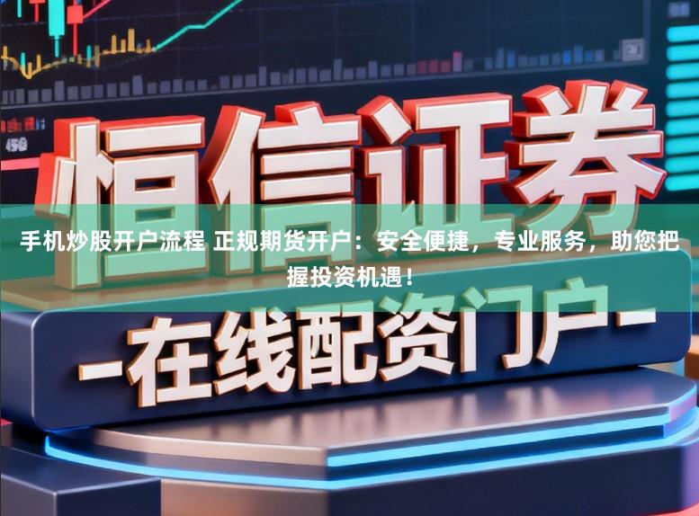手机炒股开户流程 正规期货开户：安全便捷，专业服务，助您把握投资机遇！