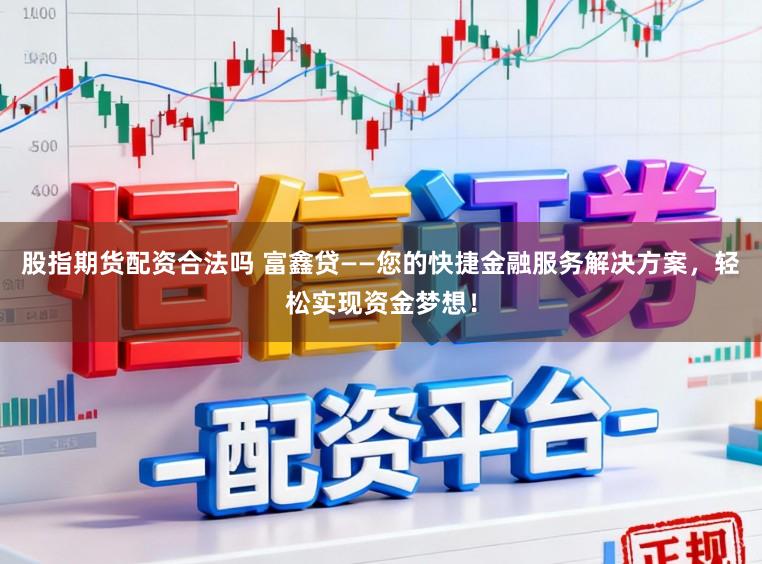 股指期货配资合法吗 富鑫贷——您的快捷金融服务解决方案，轻松实现资金梦想！
