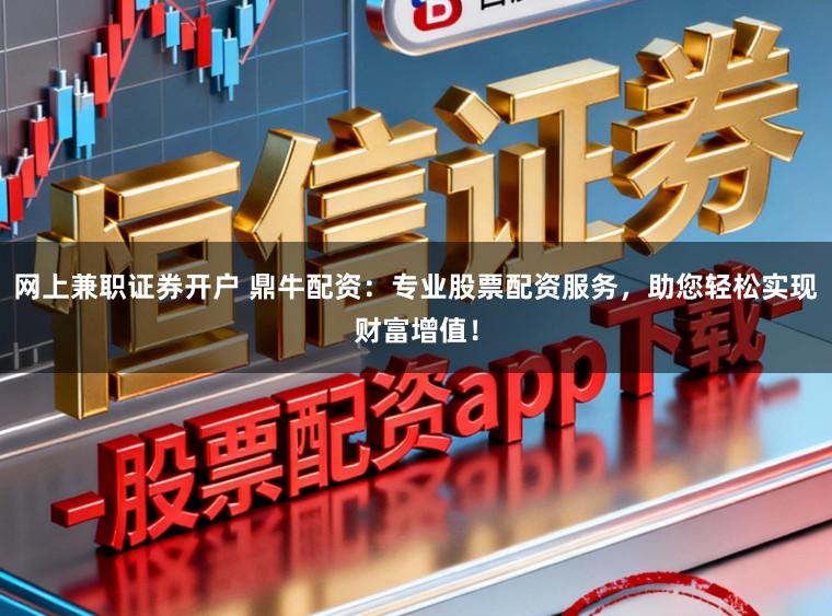 网上兼职证券开户 鼎牛配资：专业股票配资服务，助您轻松实现财富增值！