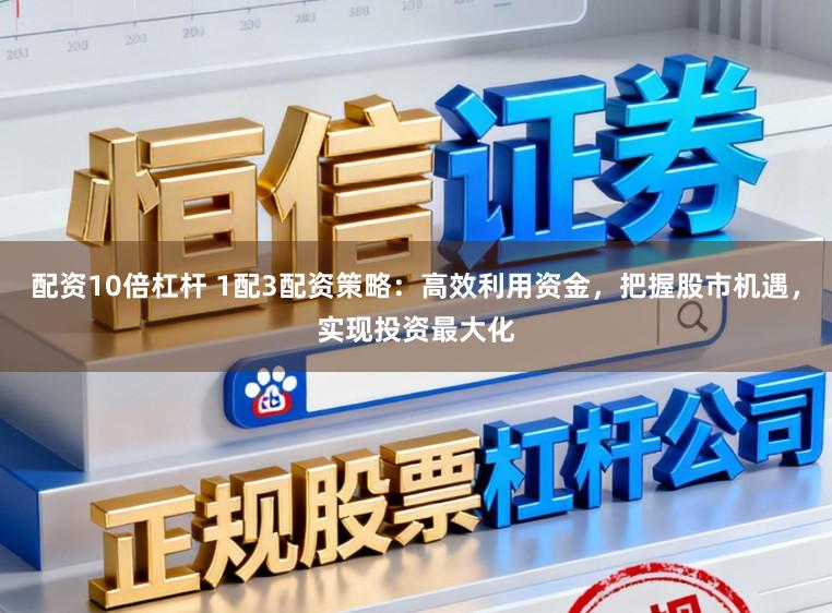 配资10倍杠杆 1配3配资策略：高效利用资金，把握股市机遇，实现投资最大化