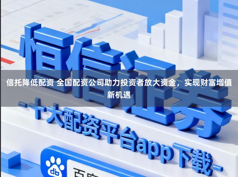 信托降低配资 全国配资公司助力投资者放大资金，实现财富增值新机遇