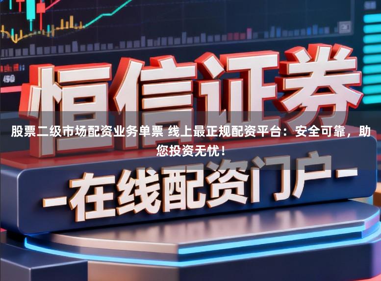 股票二级市场配资业务单票 线上最正规配资平台：安全可靠，助您投资无忧！