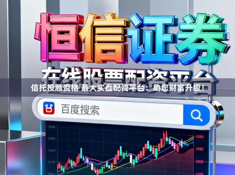 信托投顾资格 最大实盘配资平台：助您财富升级！