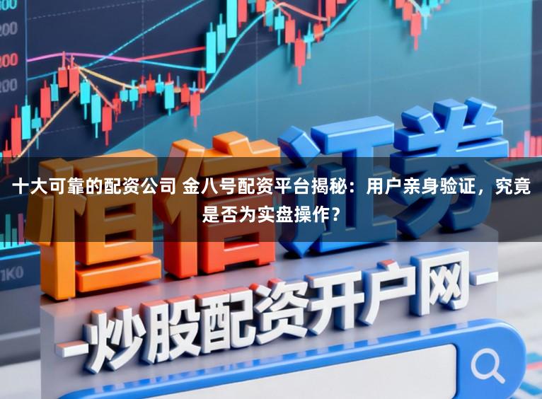 十大可靠的配资公司 金八号配资平台揭秘：用户亲身验证，究竟是否为实盘操作？