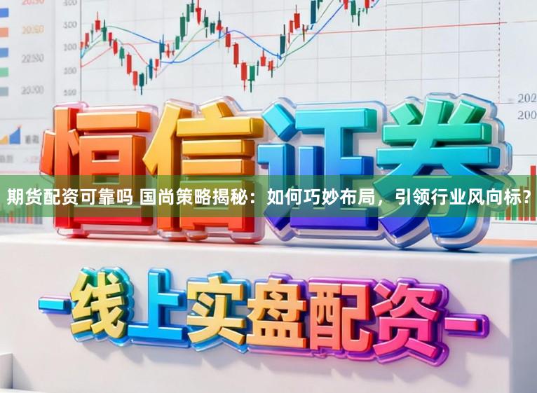期货配资可靠吗 国尚策略揭秘：如何巧妙布局，引领行业风向标？