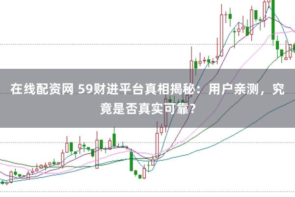 在线配资网 59财进平台真相揭秘：用户亲测，究竟是否真实可靠？