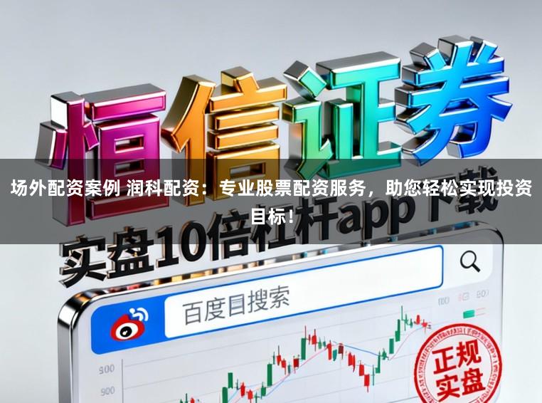 场外配资案例 润科配资：专业股票配资服务，助您轻松实现投资目标！