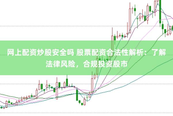 网上配资炒股安全吗 股票配资合法性解析：了解法律风险，合规投资股市
