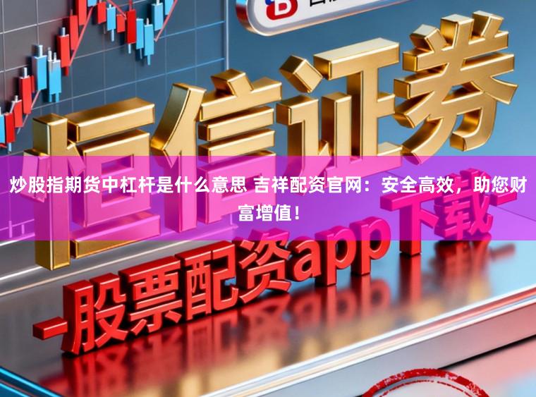炒股指期货中杠杆是什么意思 吉祥配资官网：安全高效，助您财富增值！