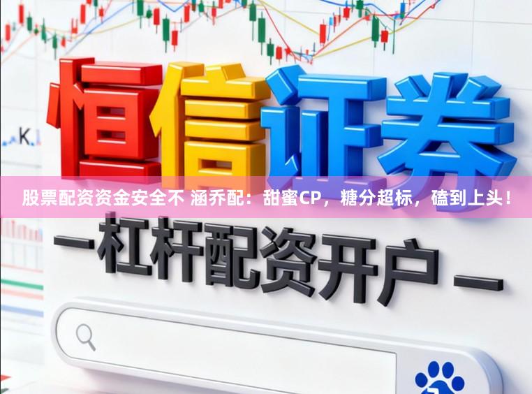 股票配资资金安全不 涵乔配：甜蜜CP，糖分超标，磕到上头！