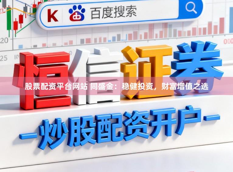 股票配资平台网站 同盛金：稳健投资，财富增值之选