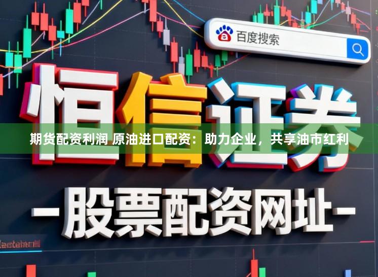 期货配资利润 原油进口配资：助力企业，共享油市红利