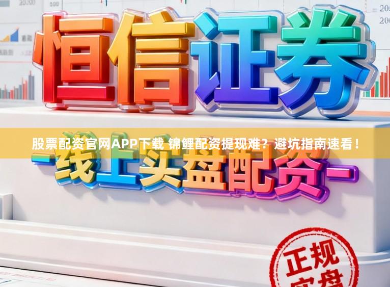 股票配资官网APP下载 锦鲤配资提现难？避坑指南速看！
