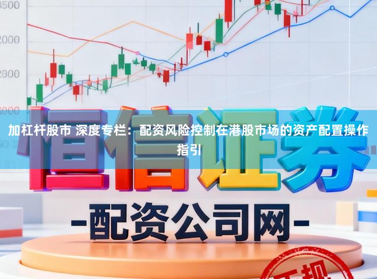 加杠杆股市 深度专栏：配资风险控制在港股市场的资产配置操作指引