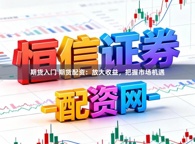 期货入门 期货配资：放大收益，把握市场机遇
