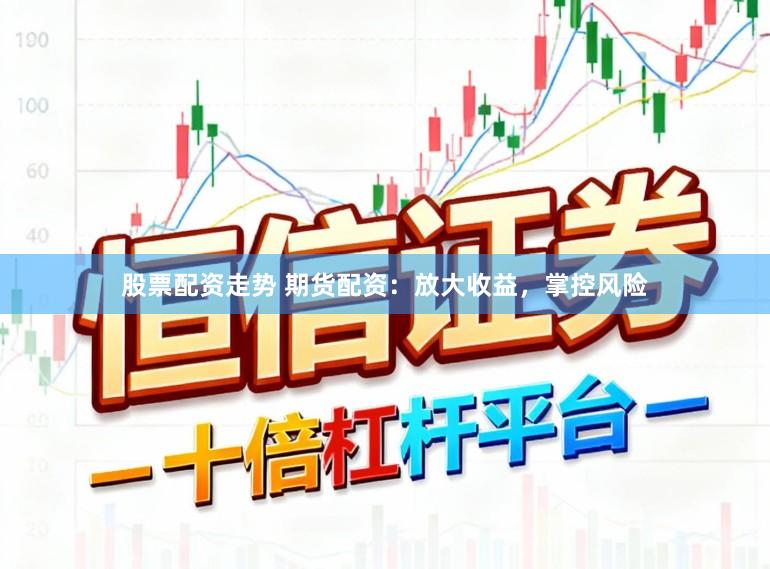 股票配资走势 期货配资：放大收益，掌控风险