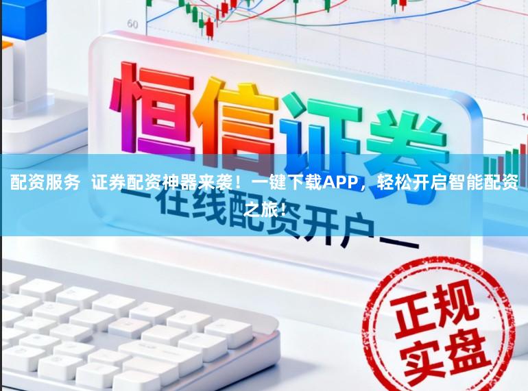 配资服务  证券配资神器来袭！一键下载APP，轻松开启智能配资之旅！
