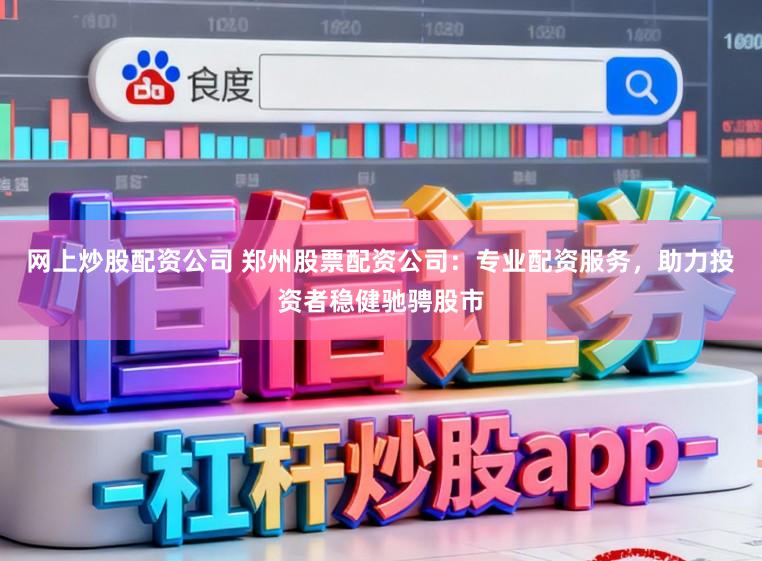 网上炒股配资公司 郑州股票配资公司：专业配资服务，助力投资者稳健驰骋股市